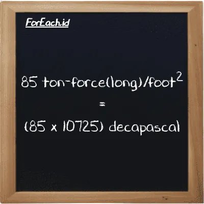 How to convert ton-force(long)/foot<sup>2</sup> to decapascal: 85 ton-force(long)/foot<sup>2</sup> (LT f/ft<sup>2</sup>) is equivalent to 85 times 10725 decapascal (daPa)
